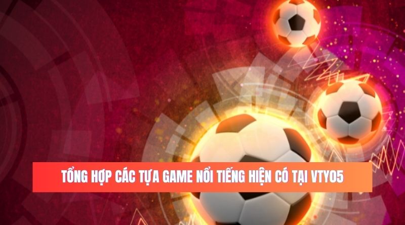 Tổng hợp các tựa game nổi tiếng hiện có tại vty05